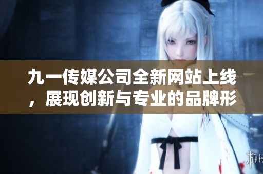 九一传媒公司全新网站上线，展现创新与专业的品牌形象