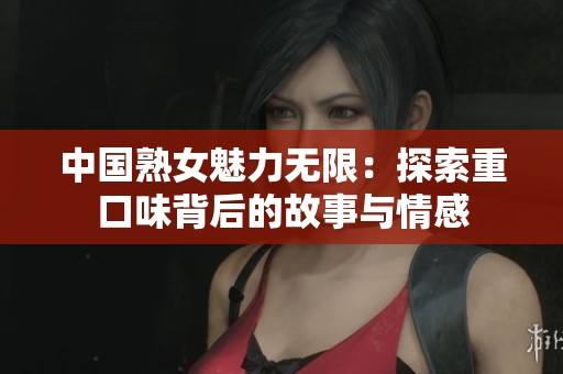 中国熟女魅力无限：探索重口味背后的故事与情感