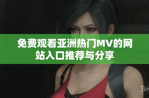免费观看亚洲热门MV的网站入口推荐与分享