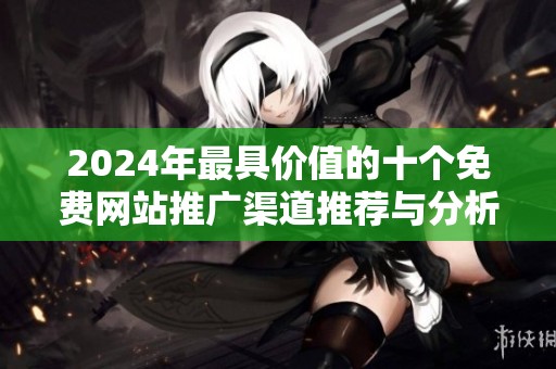 2024年最具价值的十个免费网站推广渠道推荐与分析