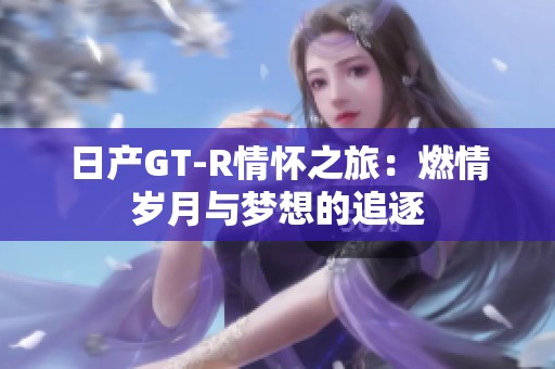 日产GT-R情怀之旅：燃情岁月与梦想的追逐