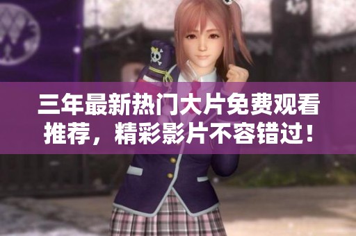 三年最新热门大片免费观看推荐，精彩影片不容错过！