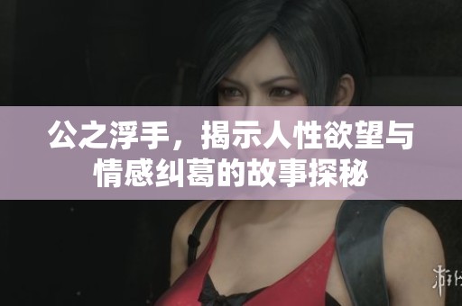 公之浮手，揭示人性欲望与情感纠葛的故事探秘
