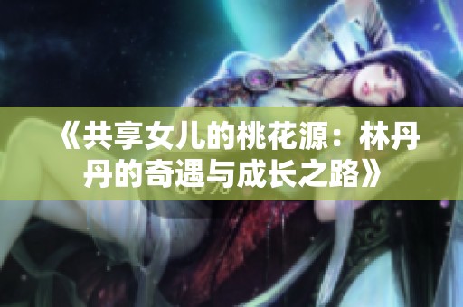 《共享女儿的桃花源：林丹丹的奇遇与成长之路》
