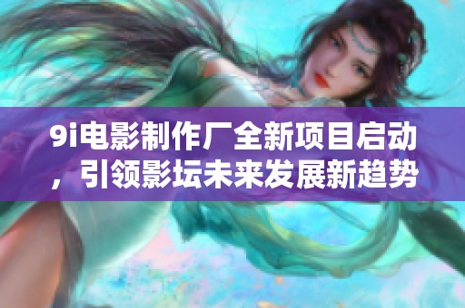9i电影制作厂全新项目启动，引领影坛未来发展新趋势