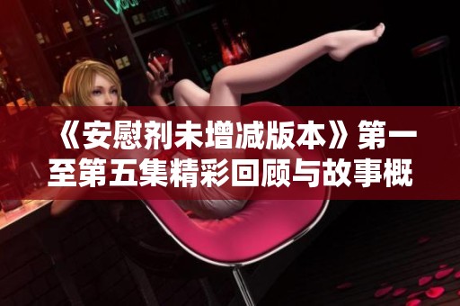 《安慰剂未增减版本》第一至第五集精彩回顾与故事概要