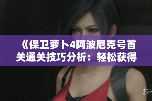 《保卫萝卜4阿波尼克号首关通关技巧分析:轻松获得胜利的方法》 《保卫萝卜4阿波尼克号首关通关技巧分析:轻松获得胜利的方法》