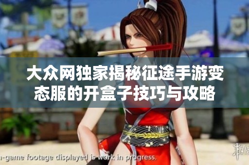 大众网独家揭秘征途手游变态服的开盒子技巧与攻略 大众网独家揭秘征途手游变态服的开盒子技巧与攻略