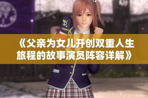 《父亲为女儿开创双重人生旅程的故事演员阵容详解》