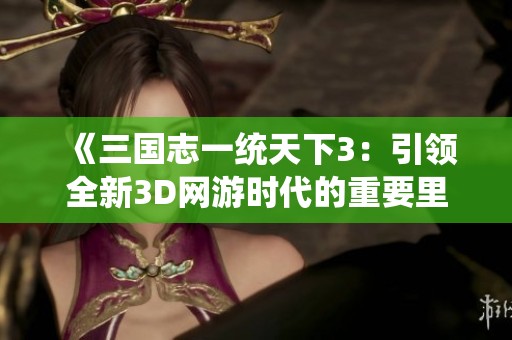 《三国志一统天下3：引领全新3D网游时代的重要里程碑》