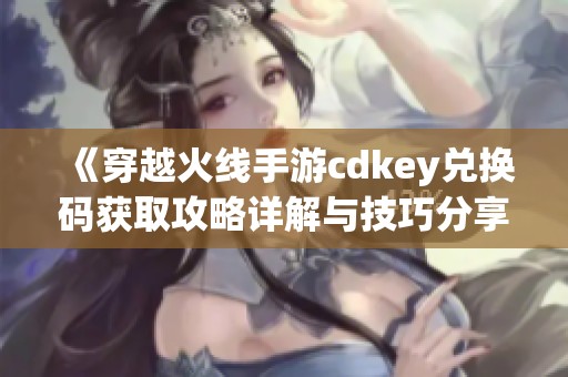 《穿越火线手游cdkey兑换码获取攻略详解与技巧分享》