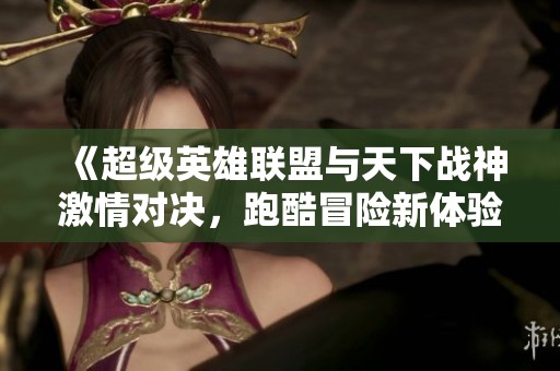 《超级英雄联盟与天下战神激情对决，跑酷冒险新体验》