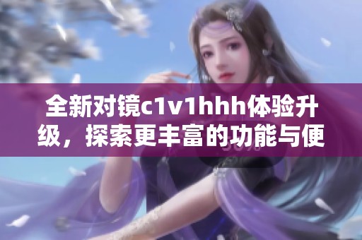 全新对镜c1v1hhh体验升级，探索更丰富的功能与便捷性