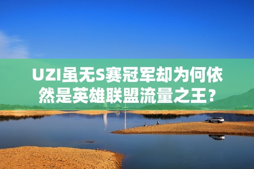 UZI虽无S赛冠军却为何依然是英雄联盟流量之王？