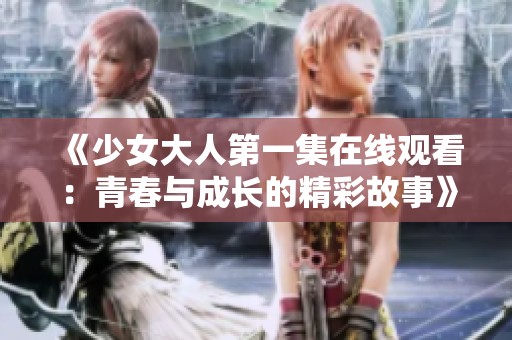 《少女大人第一集在线观看：青春与成长的精彩故事》