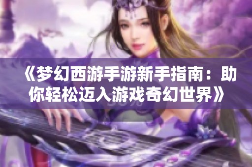 《梦幻西游手游新手指南:助你轻松迈入游戏奇幻世界》 《梦幻西游手游新手指南:助你轻松迈入游戏奇幻世界》