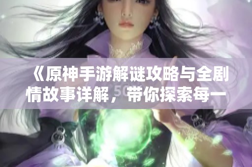 《原神手游解谜攻略与全剧情故事详解,带你探索每一个秘密》 《原神手游解谜攻略与全剧情故事详解,带你探索每一个秘密》