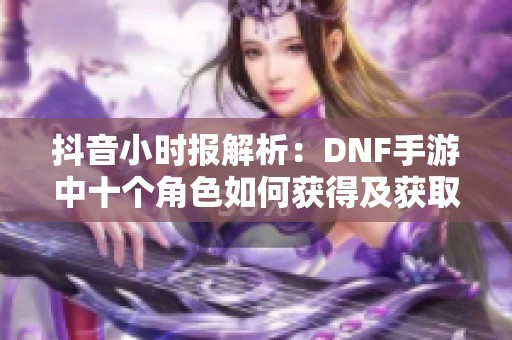 抖音小时报解析：DNF手游中十个角色如何获得及获取方法揭秘