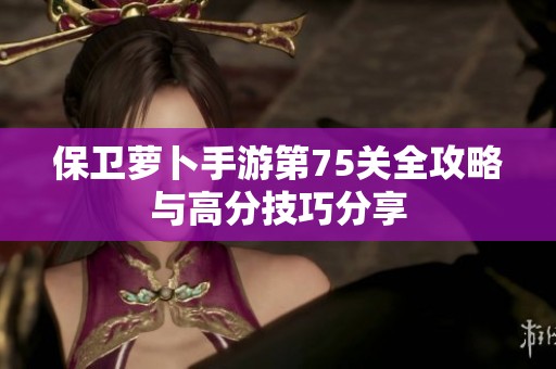 保卫萝卜手游第75关全攻略与高分技巧分享