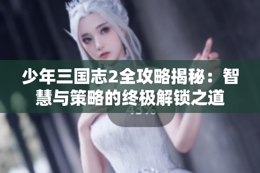 少年三国志2全攻略揭秘：智慧与策略的终极解锁之道