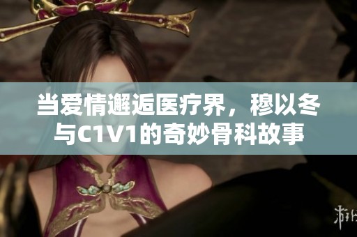 当爱情邂逅医疗界，穆以冬与C1V1的奇妙骨科故事