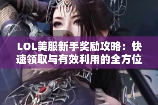 LOL美服新手奖励攻略：快速领取与有效利用的全方位技巧解析