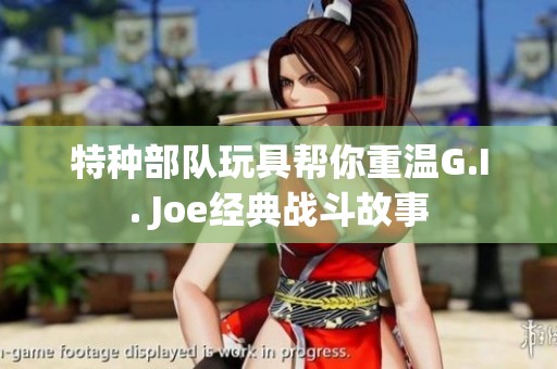 特种部队玩具帮你重温G.I. Joe经典战斗故事
