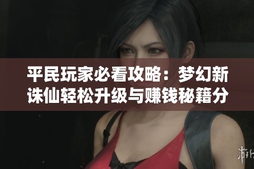 平民玩家必看攻略:梦幻新诛仙轻松升级与赚钱秘籍分享 平民玩家必看攻略:梦幻新诛仙轻松升级与赚钱秘籍分享