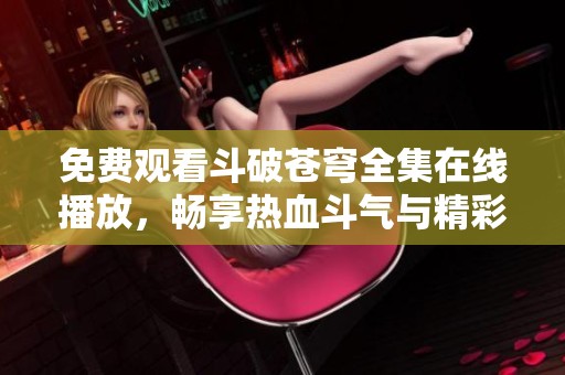 免费观看斗破苍穹全集在线播放，畅享热血斗气与精彩剧情