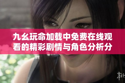 九幺玩命加载中免费在线观看的精彩剧情与角色分析分享