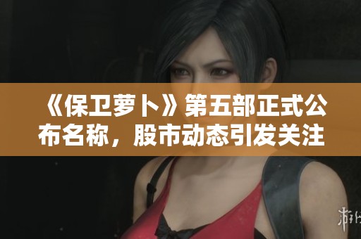 《保卫萝卜》第五部正式公布名称，股市动态引发关注