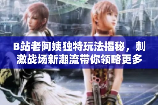 B站老阿姨独特玩法揭秘，刺激战场新潮流带你领略更多乐趣