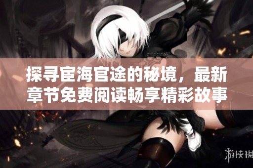 探寻宦海官途的秘境，最新章节免费阅读畅享精彩故事