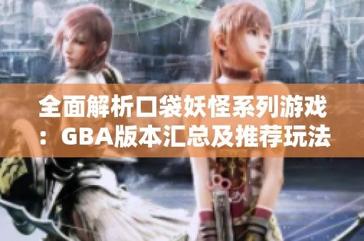 全面解析口袋妖怪系列游戏：GBA版本汇总及推荐玩法攻略