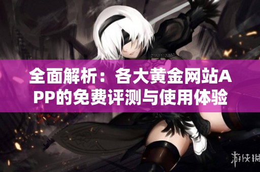 全面解析：各大黄金网站APP的免费评测与使用体验分享