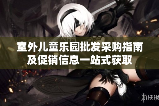 室外儿童乐园批发采购指南及促销信息一站式获取