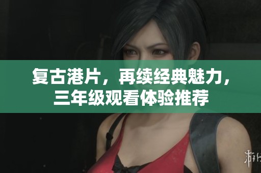 复古港片，再续经典魅力，三年级观看体验推荐