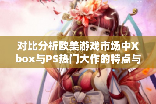对比分析欧美游戏市场中Xbox与PS热门大作的特点与表现