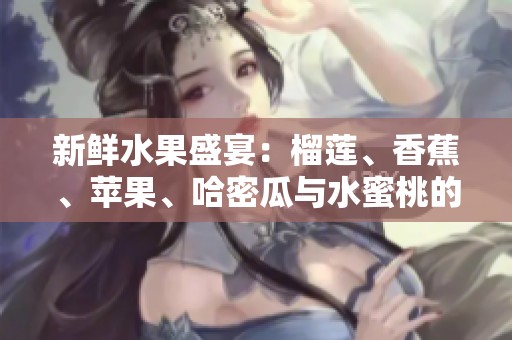 新鲜水果盛宴：榴莲、香蕉、苹果、哈密瓜与水蜜桃的美味搭配