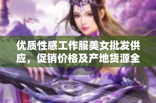 优质性感工作服美女批发供应，促销价格及产地货源全面解析
