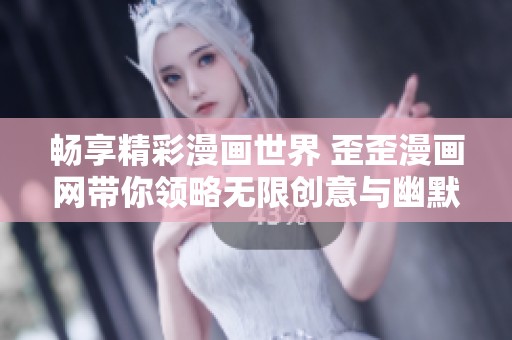 畅享精彩漫画世界 歪歪漫画网带你领略无限创意与幽默