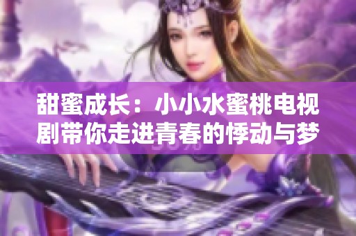 甜蜜成长：小小水蜜桃电视剧带你走进青春的悸动与梦想
