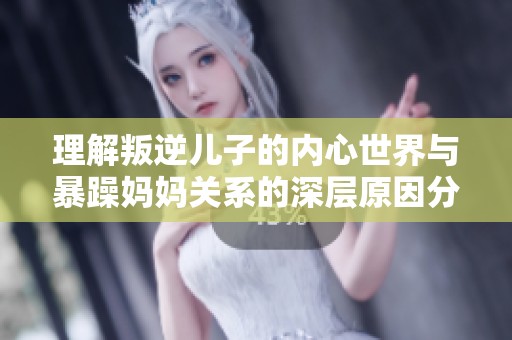 理解叛逆儿子的内心世界与暴躁妈妈关系的深层原因分析