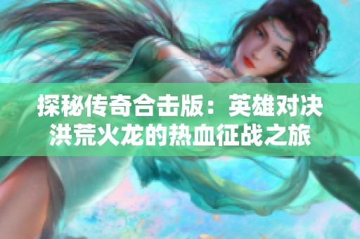 探秘传奇合击版:英雄对决洪荒火龙的热血征战之旅 探秘传奇合击版:英雄对决洪荒火龙的热血征战之旅