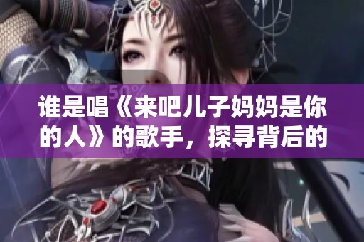 谁是唱《来吧儿子妈妈是你的人》的歌手，探寻背后的故事与情感
