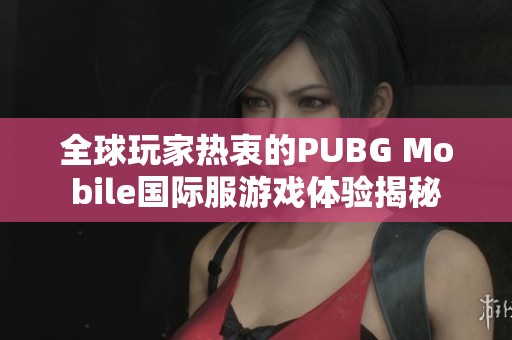 全球玩家热衷的PUBG Mobile国际服游戏体验揭秘