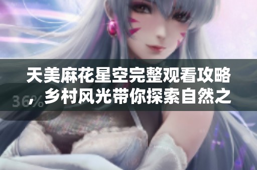 天美麻花星空完整观看攻略，乡村风光带你探索自然之美