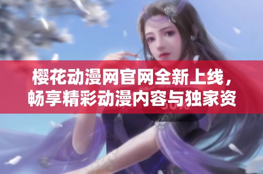 樱花动漫网官网全新上线，畅享精彩动漫内容与独家资源