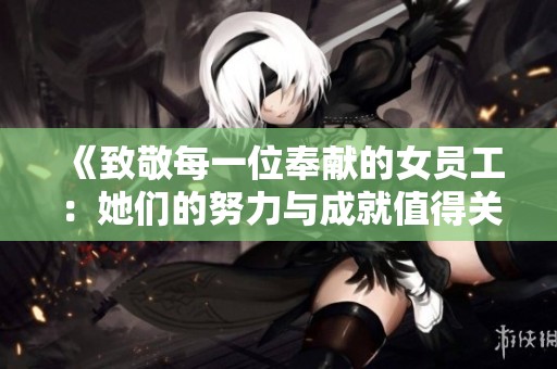 《致敬每一位奉献的女员工：她们的努力与成就值得关注》