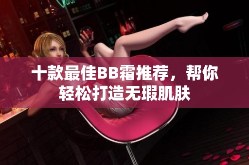 十款最佳BB霜推荐，帮你轻松打造无瑕肌肤